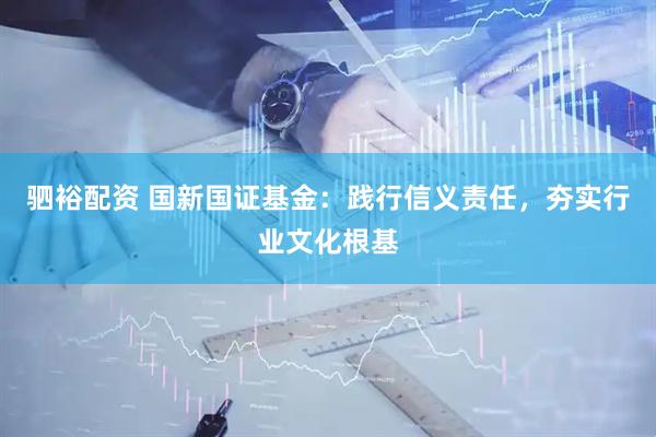 驷裕配资 国新国证基金：践行信义责任，夯实行业文化根基