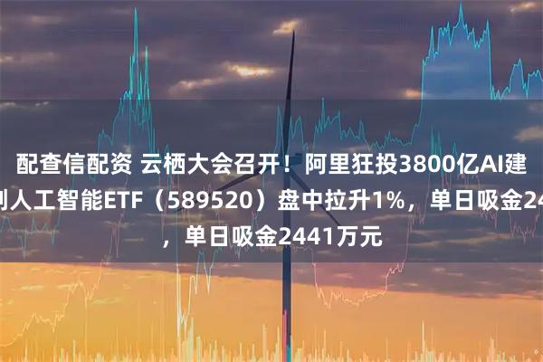 配查信配资 云栖大会召开！阿里狂投3800亿AI建设！科创人工智能ETF（589520）盘中拉升1%，单日吸金2441万元