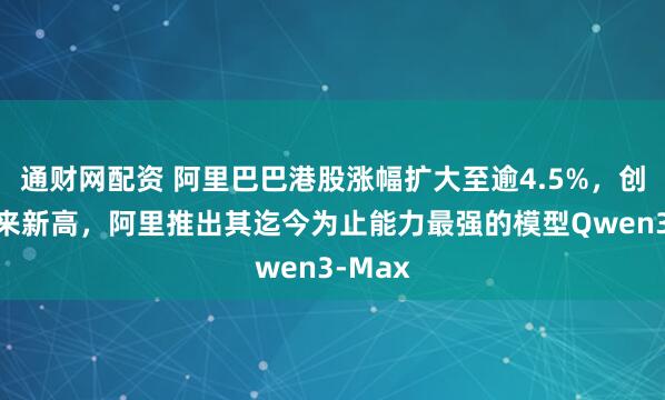 通财网配资 阿里巴巴港股涨幅扩大至逾4.5%，创近4年来新高，阿里推出其迄今为止能力最强的模型Qwen3-Max