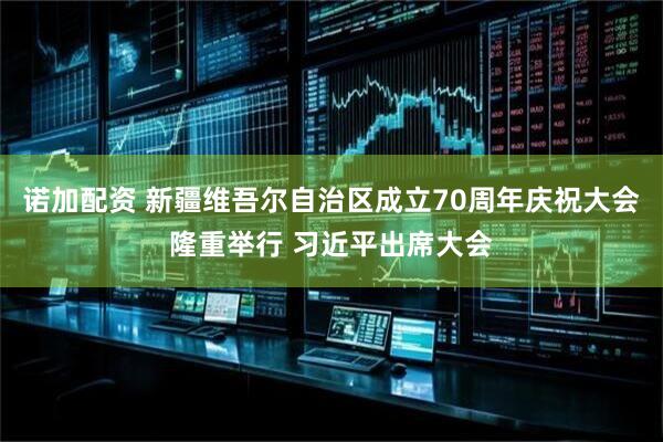 诺加配资 新疆维吾尔自治区成立70周年庆祝大会隆重举行 习近平出席大会