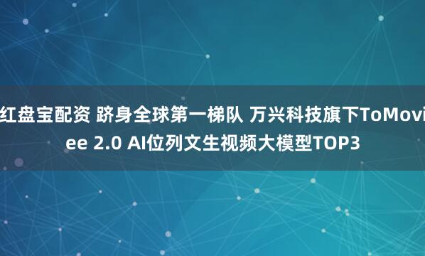 红盘宝配资 跻身全球第一梯队 万兴科技旗下ToMoviee 2.0 AI位列文生视频大模型TOP3