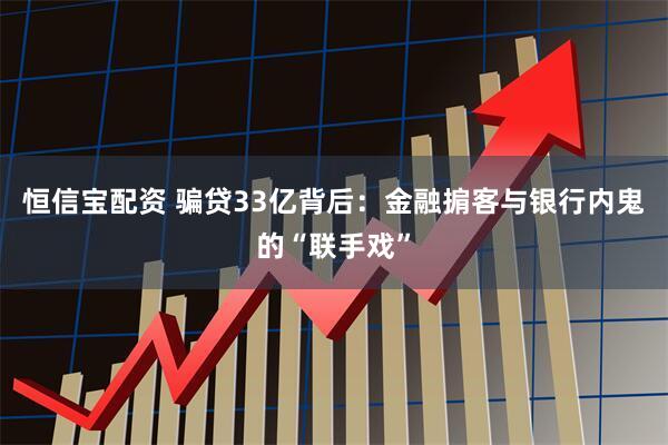 恒信宝配资 骗贷33亿背后：金融掮客与银行内鬼的“联手戏”