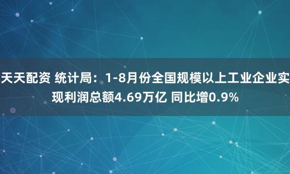 天天配资 统计局：1-8月份全国规模以上工业企业实现利润总额4.69万亿 同比增0.9%