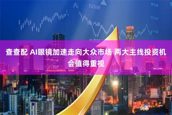 查查配 AI眼镜加速走向大众市场 两大主线投资机会值得重视