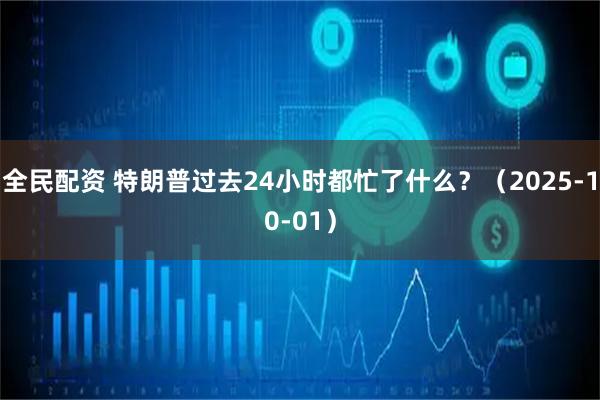 全民配资 特朗普过去24小时都忙了什么？（2025-10-01）