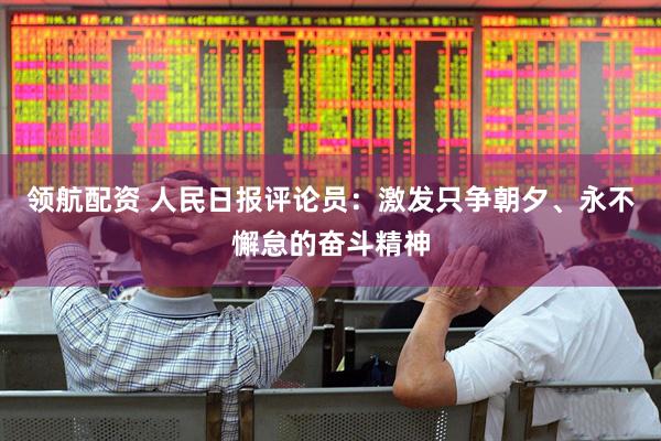 领航配资 人民日报评论员：激发只争朝夕、永不懈怠的奋斗精神