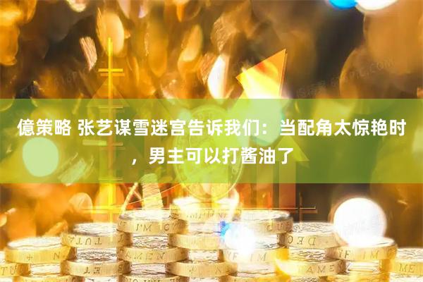 億策略 张艺谋雪迷宫告诉我们：当配角太惊艳时，男主可以打酱油了