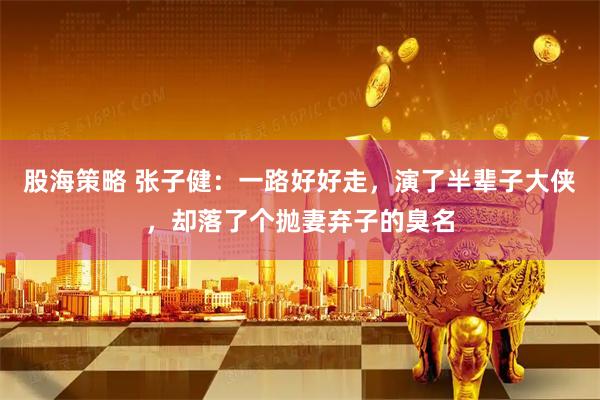 股海策略 张子健：一路好好走，演了半辈子大侠，却落了个抛妻弃子的臭名