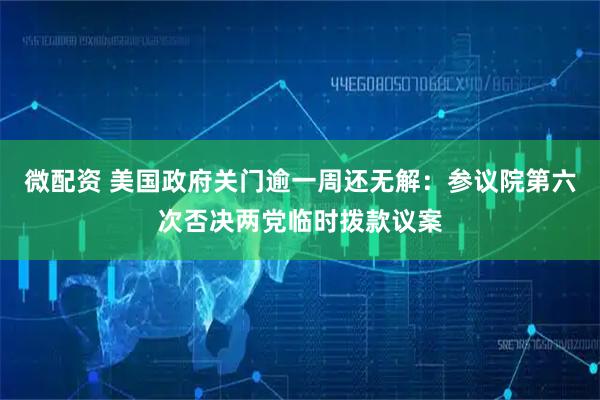 微配资 美国政府关门逾一周还无解：参议院第六次否决两党临时拨款议案