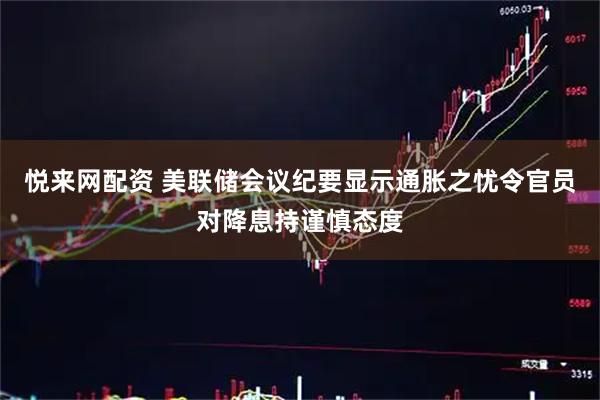 悦来网配资 美联储会议纪要显示通胀之忧令官员对降息持谨慎态度