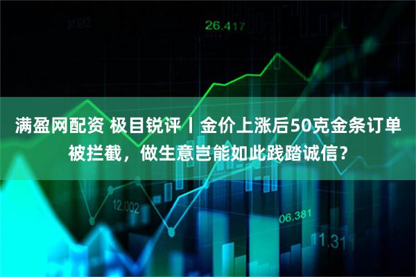 满盈网配资 极目锐评丨金价上涨后50克金条订单被拦截，做生意岂能如此践踏诚信？