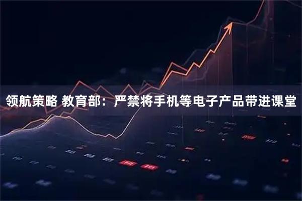 领航策略 教育部：严禁将手机等电子产品带进课堂