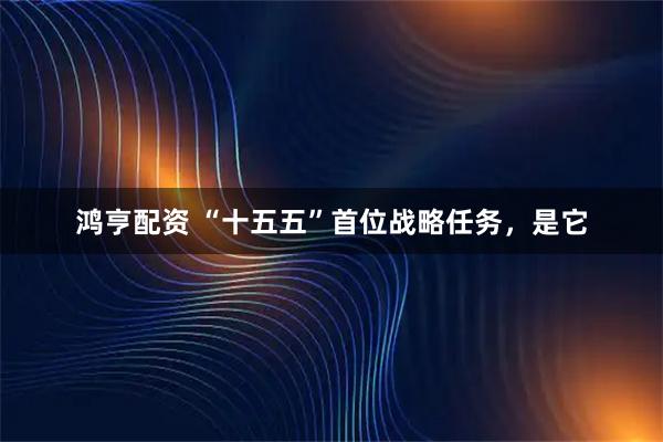 鸿亨配资 “十五五”首位战略任务，是它