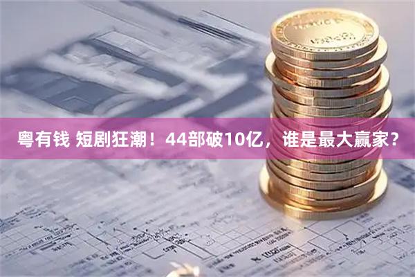粤有钱 短剧狂潮！44部破10亿，谁是最大赢家？
