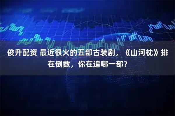 俊升配资 最近很火的五部古装剧，《山河枕》排在倒数，你在追哪一部？