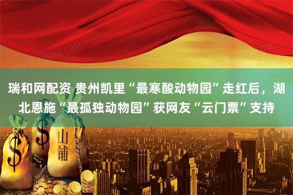 瑞和网配资 贵州凯里“最寒酸动物园”走红后，湖北恩施“最孤独动物园”获网友“云门票”支持