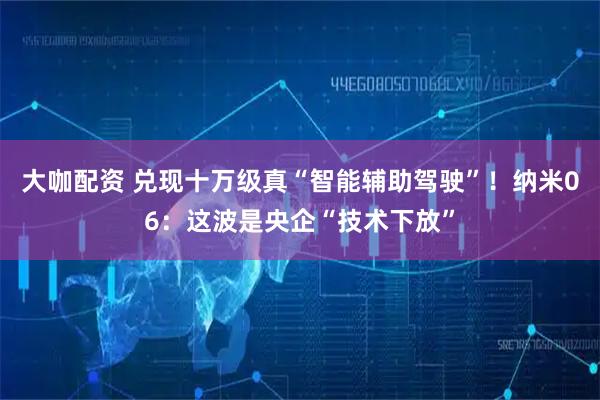 大咖配资 兑现十万级真“智能辅助驾驶”！纳米06：这波是央企“技术下放”