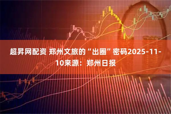 超昇网配资 郑州文旅的“出圈”密码2025-11-10来源：郑州日报