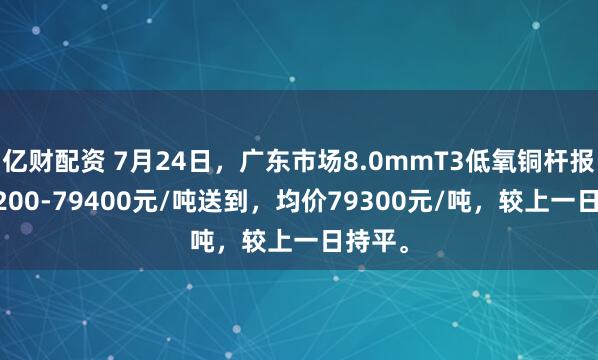 亿财配资 7月24日，广东市场8.0mmT3低氧铜杆报价79200-79400元/吨送到，均价79300元/吨，较上一日持平。