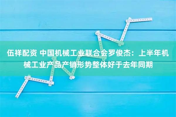伍祥配资 中国机械工业联合会罗俊杰：上半年机械工业产品产销形势整体好于去年同期