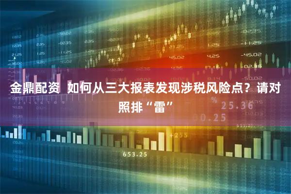 金鼎配资  如何从三大报表发现涉税风险点？请对照排“雷”