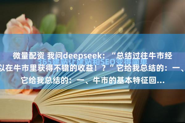 微量配资 我问deepseek：“总结过往牛市经验，什么样的策略可以在牛市里获得不错的收益！？”它给我总结的：一、牛市的基本特征回...