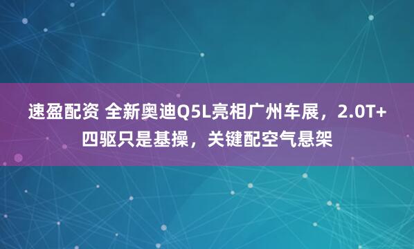 速盈配资 全新奥迪Q5L亮相广州车展，2.0T+四驱只是基操，关键配空气悬架