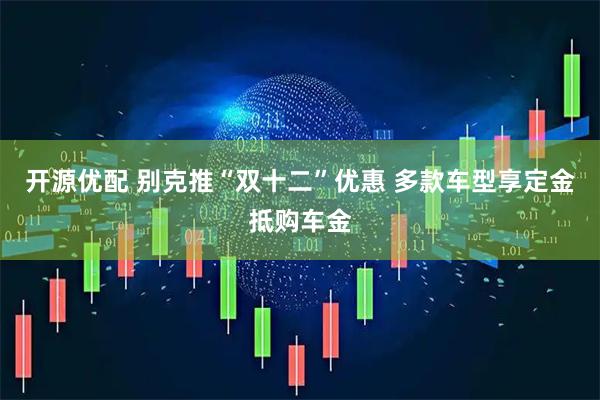 开源优配 别克推“双十二”优惠 多款车型享定金抵购车金