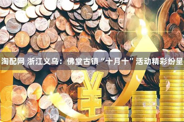 淘配网 浙江义乌：佛堂古镇“十月十”活动精彩纷呈