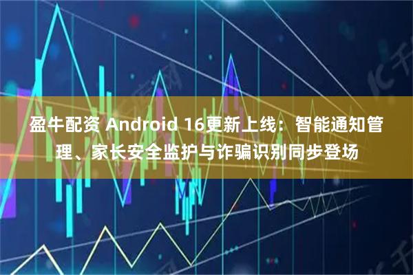 盈牛配资 Android 16更新上线：智能通知管理、家长安全监护与诈骗识别同步登场
