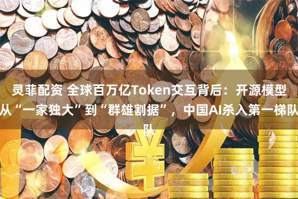 灵菲配资 全球百万亿Token交互背后：开源模型从“一家独大”到“群雄割据”，中国AI杀入第一梯队