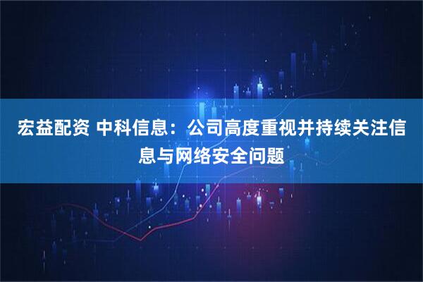 宏益配资 中科信息：公司高度重视并持续关注信息与网络安全问题