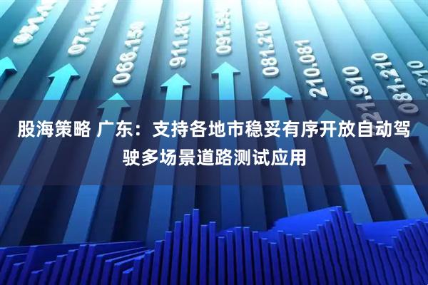 股海策略 广东：支持各地市稳妥有序开放自动驾驶多场景道路测试应用