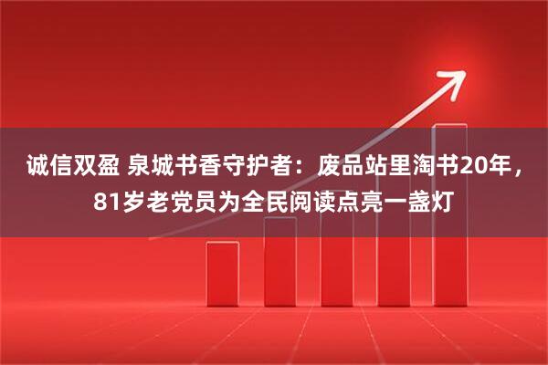 诚信双盈 泉城书香守护者:废品站里淘书20年,81岁老党员为全民阅读点亮一盏灯