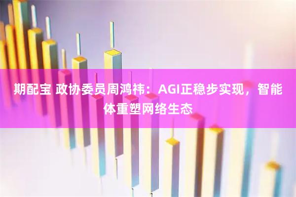 期配宝 政协委员周鸿祎：AGI正稳步实现，智能体重塑网络生态