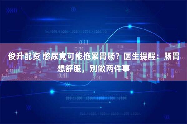 俊升配资 憋尿竟可能拖累胃肠？医生提醒：肠胃想舒服，别做两件事