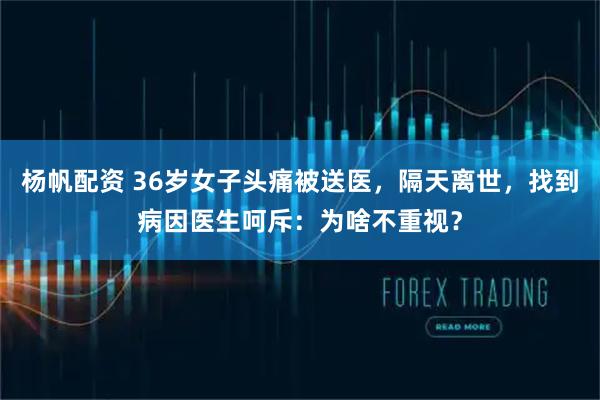杨帆配资 36岁女子头痛被送医，隔天离世，找到病因医生呵斥：为啥不重视？